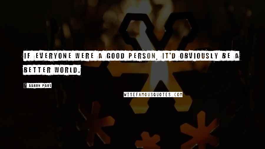 Aaron Paul Quotes: If everyone were a good person, it'd obviously be a better world.