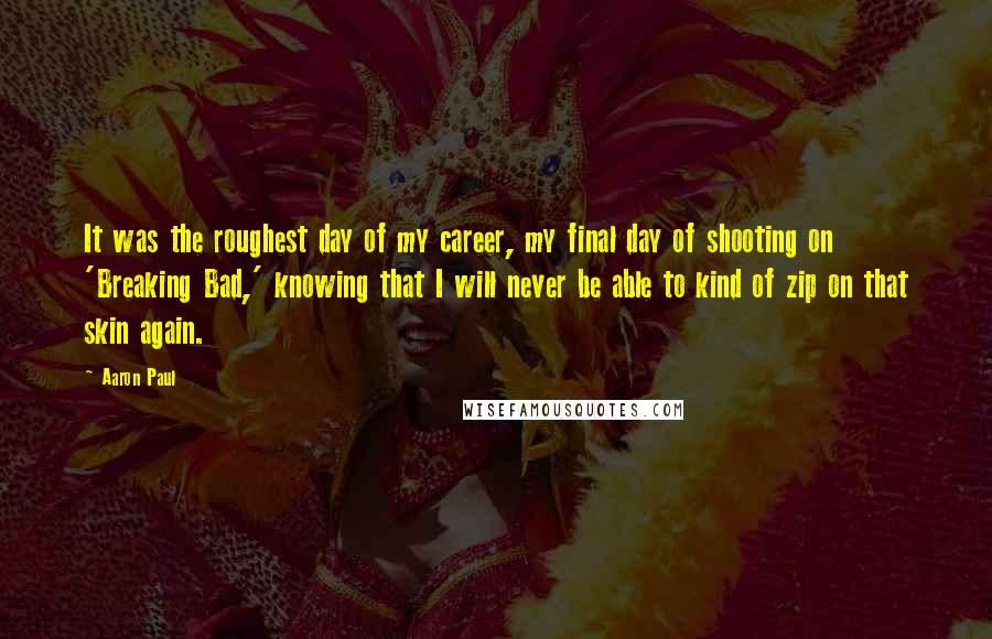 Aaron Paul Quotes: It was the roughest day of my career, my final day of shooting on 'Breaking Bad,' knowing that I will never be able to kind of zip on that skin again.