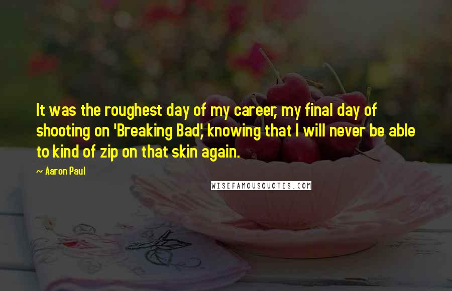 Aaron Paul Quotes: It was the roughest day of my career, my final day of shooting on 'Breaking Bad,' knowing that I will never be able to kind of zip on that skin again.