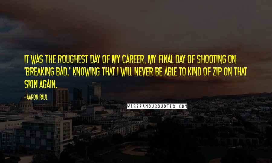 Aaron Paul Quotes: It was the roughest day of my career, my final day of shooting on 'Breaking Bad,' knowing that I will never be able to kind of zip on that skin again.