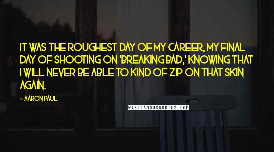 Aaron Paul Quotes: It was the roughest day of my career, my final day of shooting on 'Breaking Bad,' knowing that I will never be able to kind of zip on that skin again.