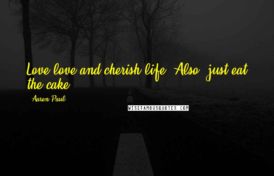 Aaron Paul Quotes: Love love and cherish life. Also, just eat the cake.