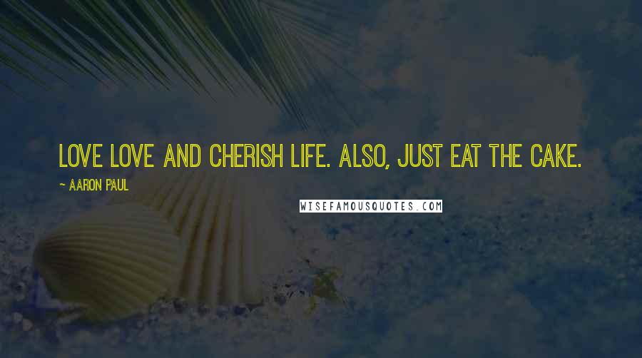 Aaron Paul Quotes: Love love and cherish life. Also, just eat the cake.