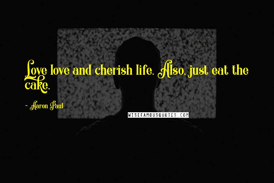 Aaron Paul Quotes: Love love and cherish life. Also, just eat the cake.