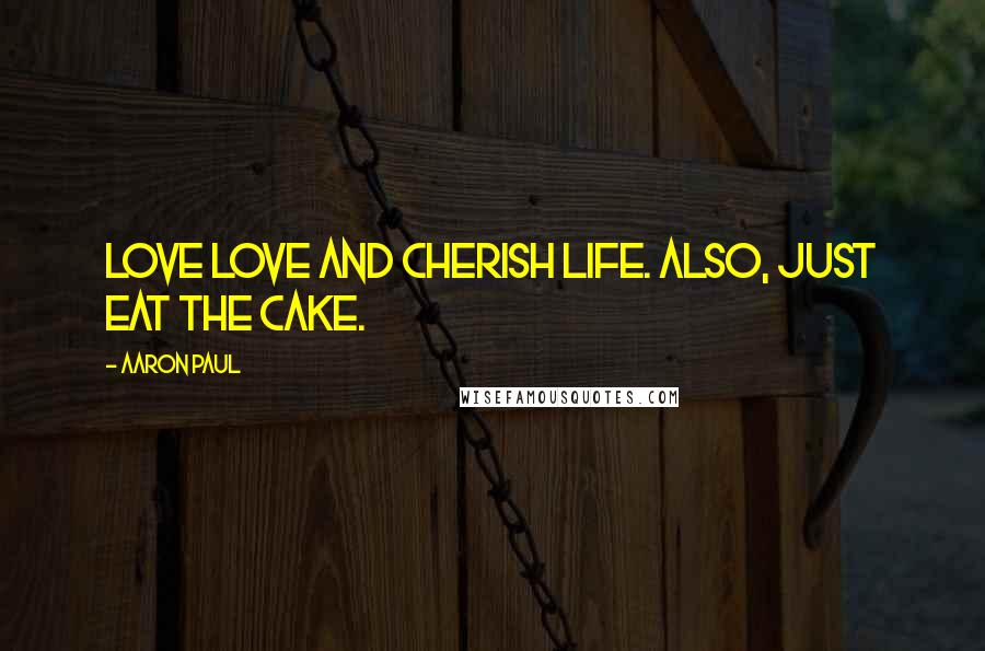 Aaron Paul Quotes: Love love and cherish life. Also, just eat the cake.