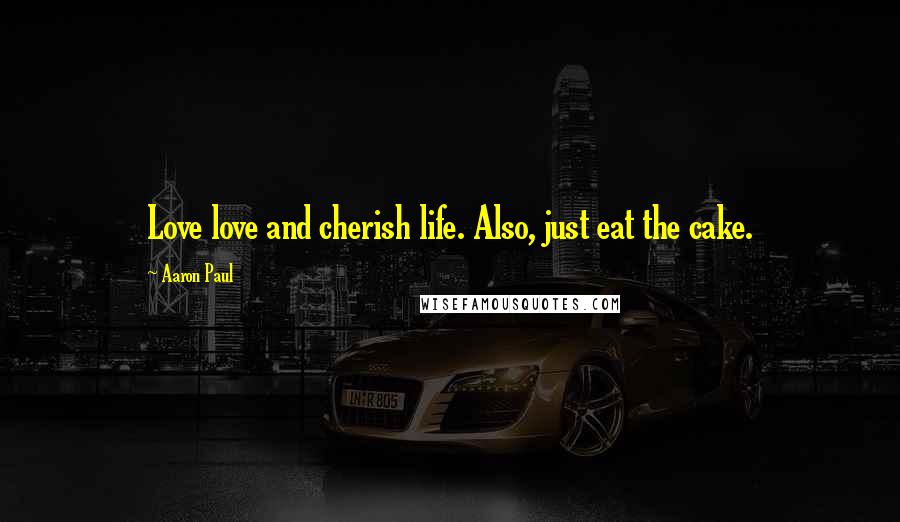 Aaron Paul Quotes: Love love and cherish life. Also, just eat the cake.