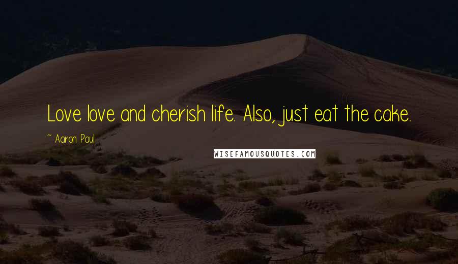 Aaron Paul Quotes: Love love and cherish life. Also, just eat the cake.
