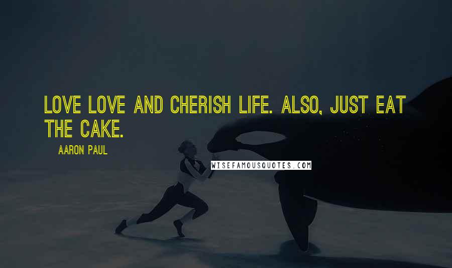 Aaron Paul Quotes: Love love and cherish life. Also, just eat the cake.