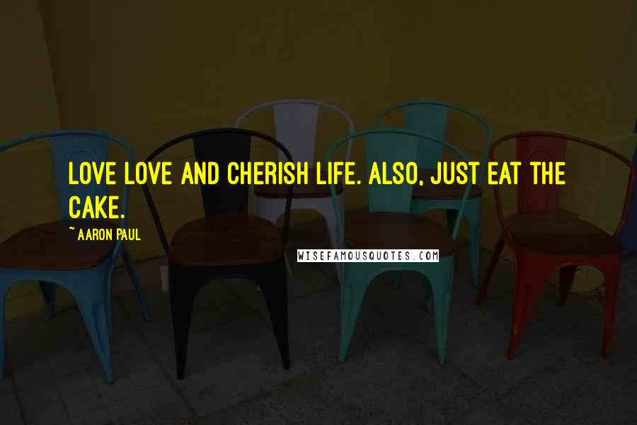 Aaron Paul Quotes: Love love and cherish life. Also, just eat the cake.