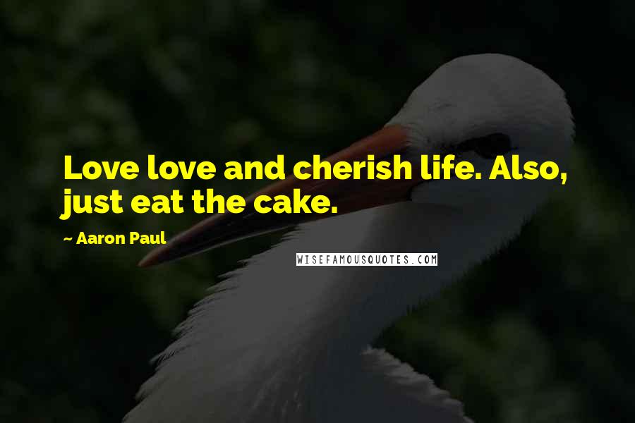 Aaron Paul Quotes: Love love and cherish life. Also, just eat the cake.