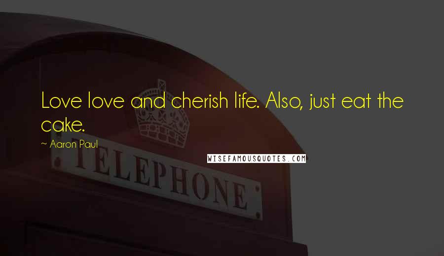Aaron Paul Quotes: Love love and cherish life. Also, just eat the cake.