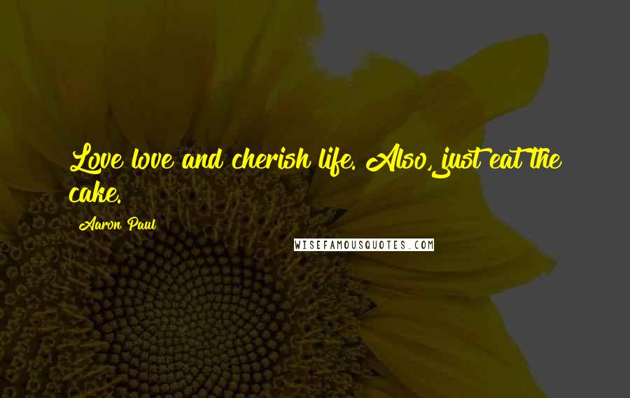 Aaron Paul Quotes: Love love and cherish life. Also, just eat the cake.