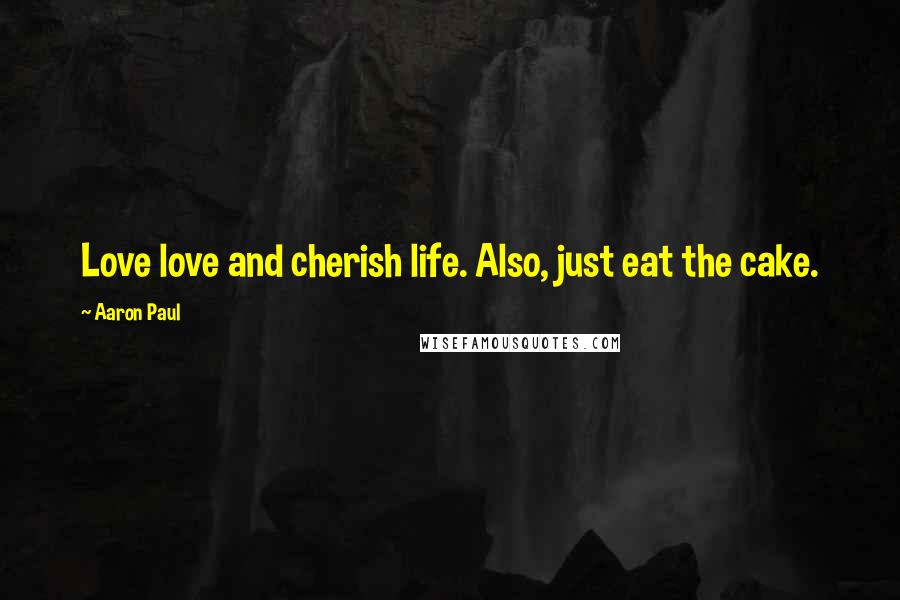 Aaron Paul Quotes: Love love and cherish life. Also, just eat the cake.