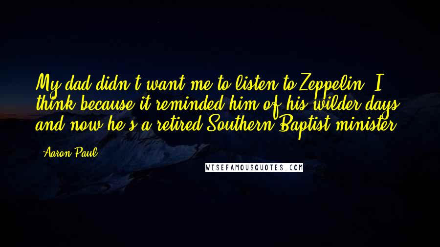 Aaron Paul Quotes: My dad didn't want me to listen to Zeppelin, I think because it reminded him of his wilder days, and now he's a retired Southern Baptist minister.