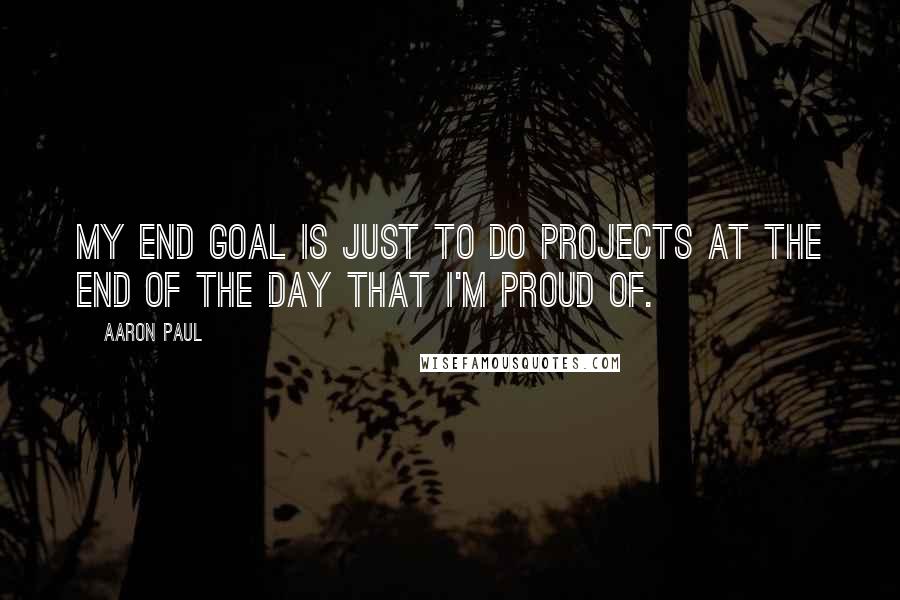 Aaron Paul Quotes: My end goal is just to do projects at the end of the day that I'm proud of.