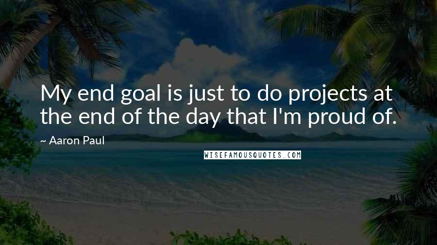 Aaron Paul Quotes: My end goal is just to do projects at the end of the day that I'm proud of.