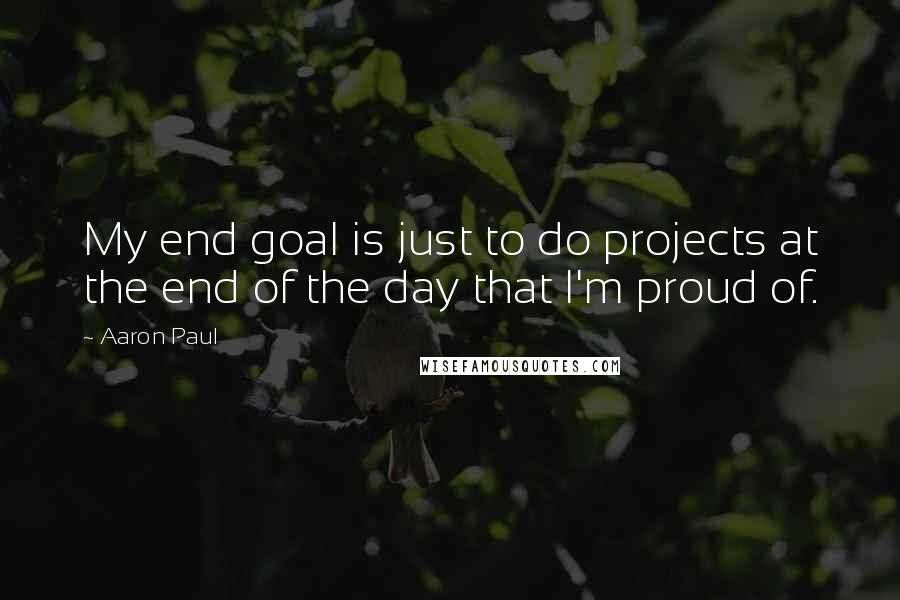 Aaron Paul Quotes: My end goal is just to do projects at the end of the day that I'm proud of.