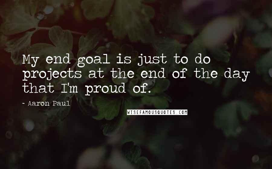 Aaron Paul Quotes: My end goal is just to do projects at the end of the day that I'm proud of.