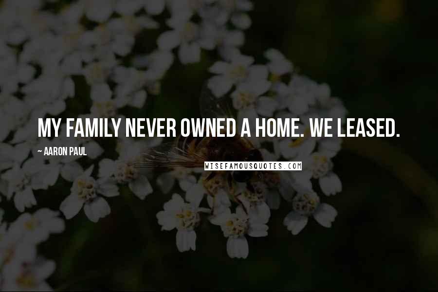 Aaron Paul Quotes: My family never owned a home. We leased.