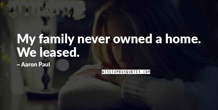 Aaron Paul Quotes: My family never owned a home. We leased.