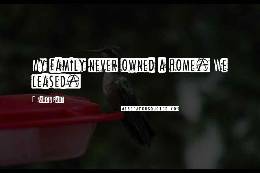 Aaron Paul Quotes: My family never owned a home. We leased.