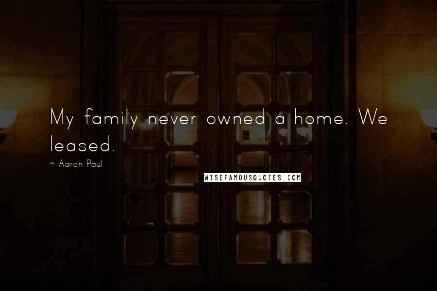 Aaron Paul Quotes: My family never owned a home. We leased.