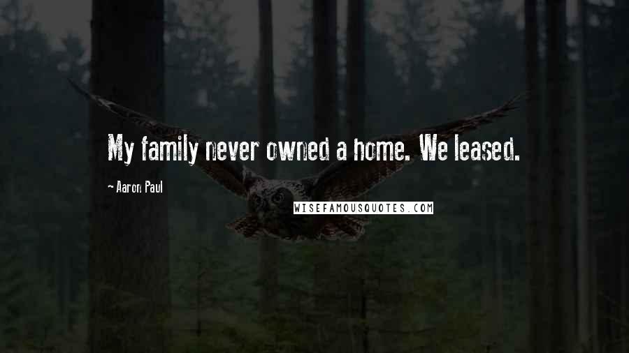 Aaron Paul Quotes: My family never owned a home. We leased.