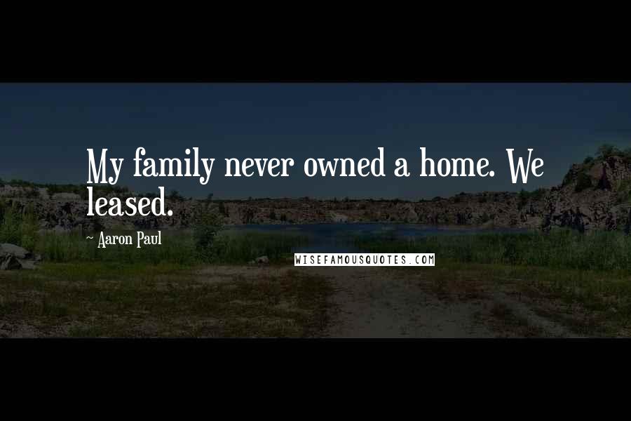 Aaron Paul Quotes: My family never owned a home. We leased.