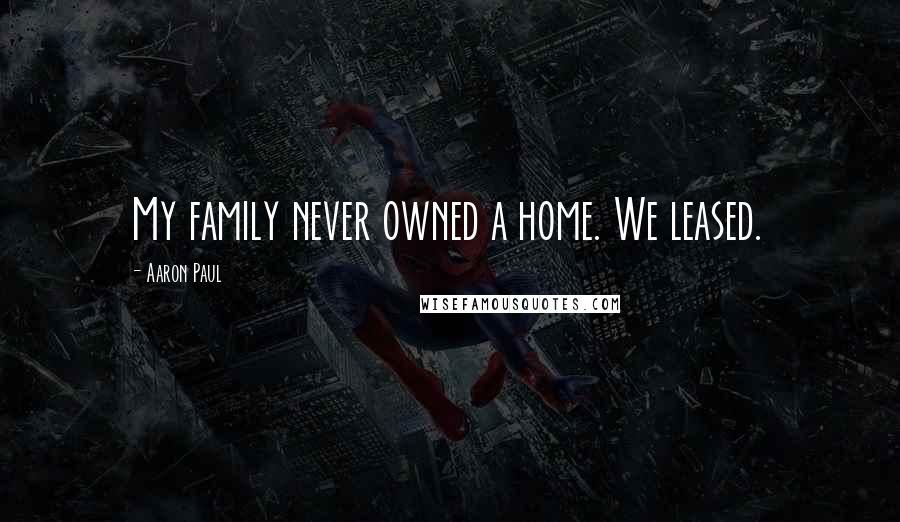 Aaron Paul Quotes: My family never owned a home. We leased.