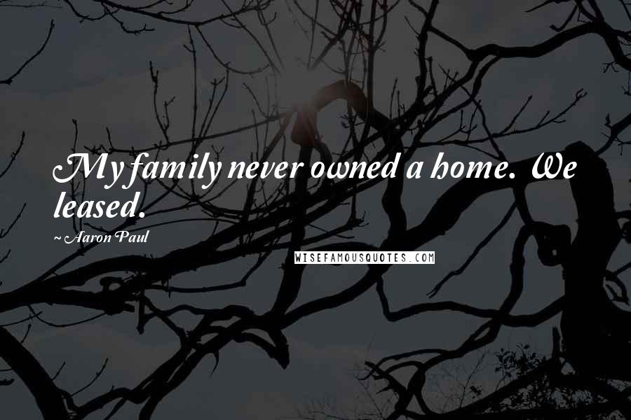 Aaron Paul Quotes: My family never owned a home. We leased.