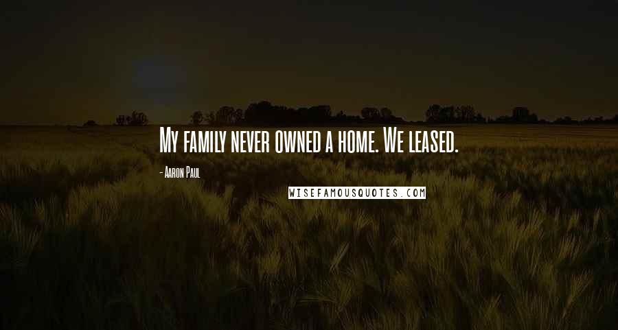 Aaron Paul Quotes: My family never owned a home. We leased.