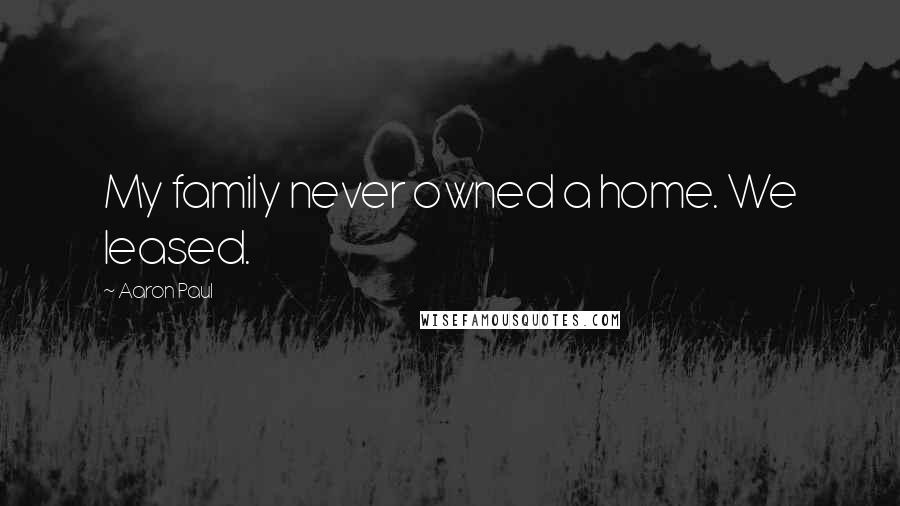 Aaron Paul Quotes: My family never owned a home. We leased.