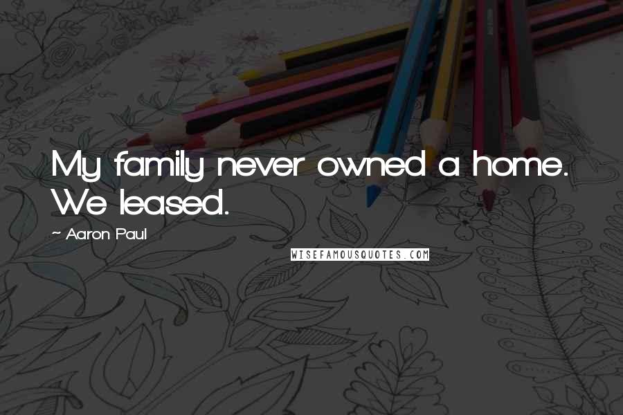 Aaron Paul Quotes: My family never owned a home. We leased.