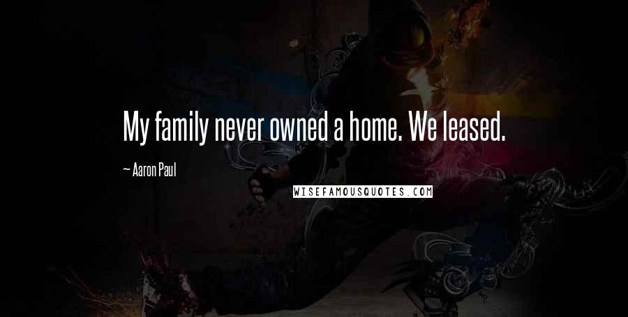 Aaron Paul Quotes: My family never owned a home. We leased.