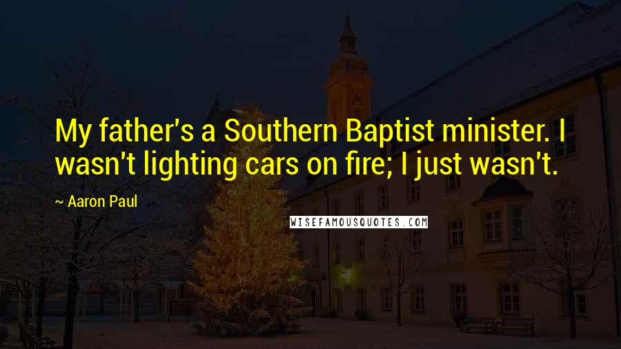 Aaron Paul Quotes: My father's a Southern Baptist minister. I wasn't lighting cars on fire; I just wasn't.