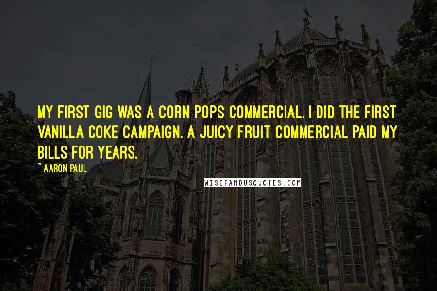 Aaron Paul Quotes: My first gig was a Corn Pops commercial. I did the first Vanilla Coke campaign. A Juicy Fruit commercial paid my bills for years.