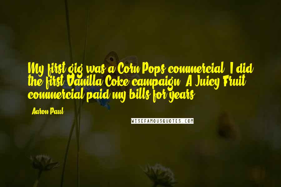 Aaron Paul Quotes: My first gig was a Corn Pops commercial. I did the first Vanilla Coke campaign. A Juicy Fruit commercial paid my bills for years.