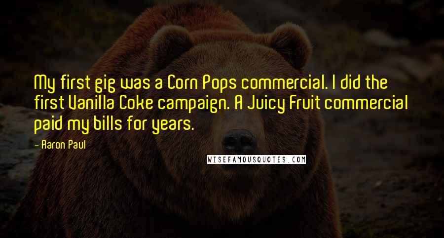 Aaron Paul Quotes: My first gig was a Corn Pops commercial. I did the first Vanilla Coke campaign. A Juicy Fruit commercial paid my bills for years.