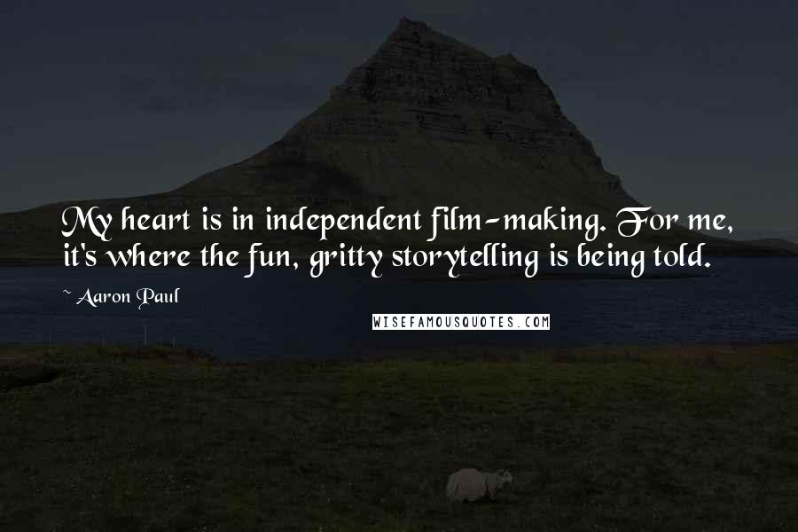 Aaron Paul Quotes: My heart is in independent film-making. For me, it's where the fun, gritty storytelling is being told.