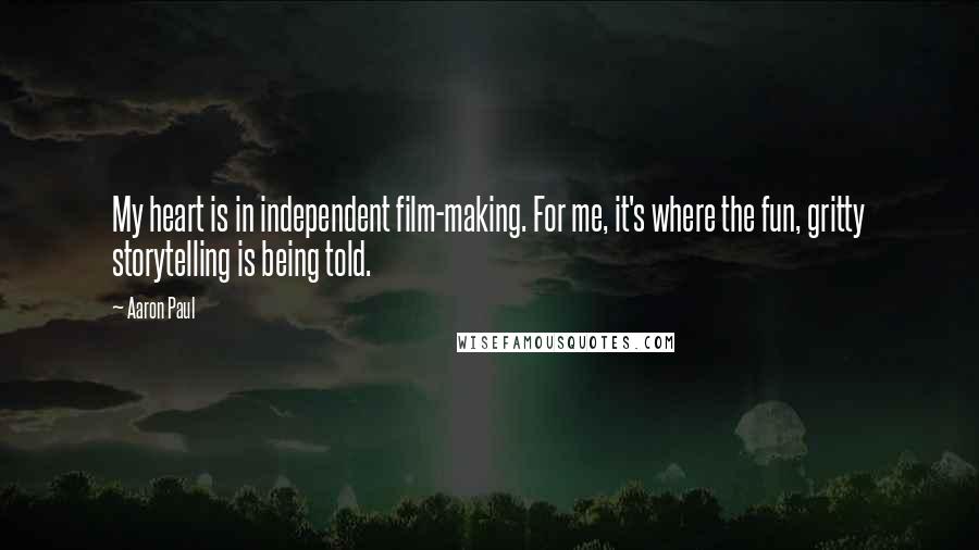 Aaron Paul Quotes: My heart is in independent film-making. For me, it's where the fun, gritty storytelling is being told.