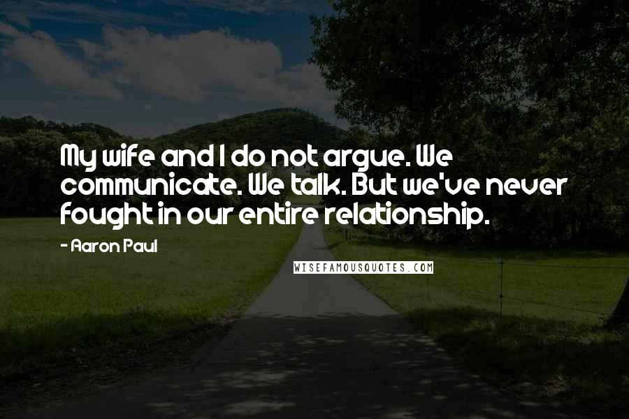Aaron Paul Quotes: My wife and I do not argue. We communicate. We talk. But we've never fought in our entire relationship.