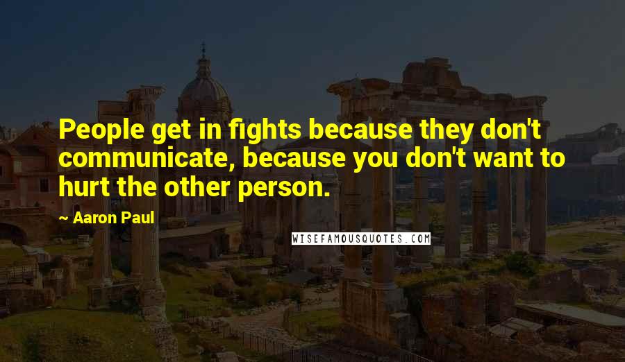 Aaron Paul Quotes: People get in fights because they don't communicate, because you don't want to hurt the other person.