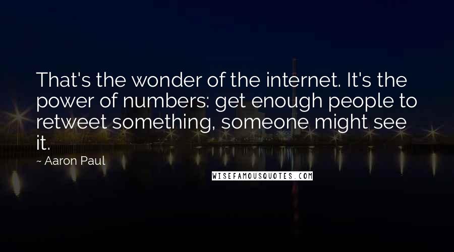 Aaron Paul Quotes: That's the wonder of the internet. It's the power of numbers: get enough people to retweet something, someone might see it.