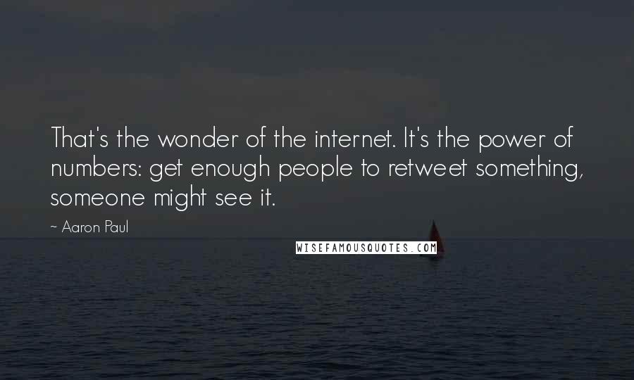 Aaron Paul Quotes: That's the wonder of the internet. It's the power of numbers: get enough people to retweet something, someone might see it.
