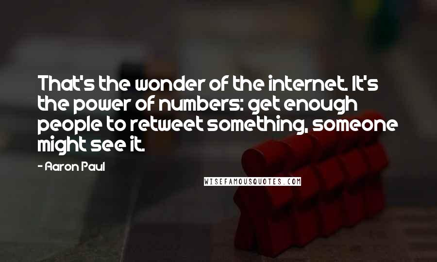 Aaron Paul Quotes: That's the wonder of the internet. It's the power of numbers: get enough people to retweet something, someone might see it.