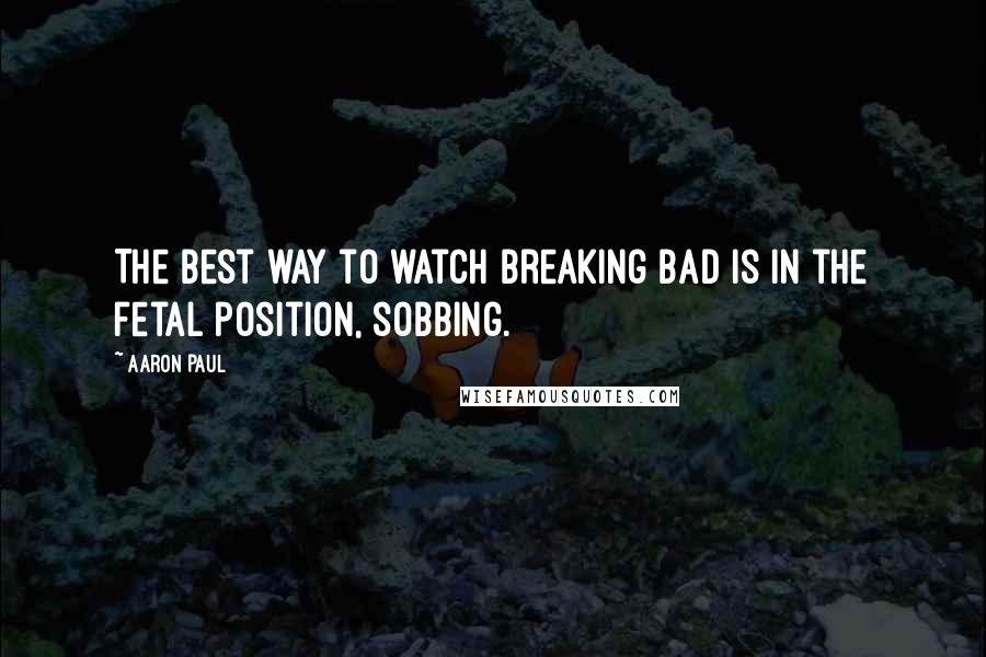 Aaron Paul Quotes: The best way to watch Breaking Bad is in the fetal position, sobbing.