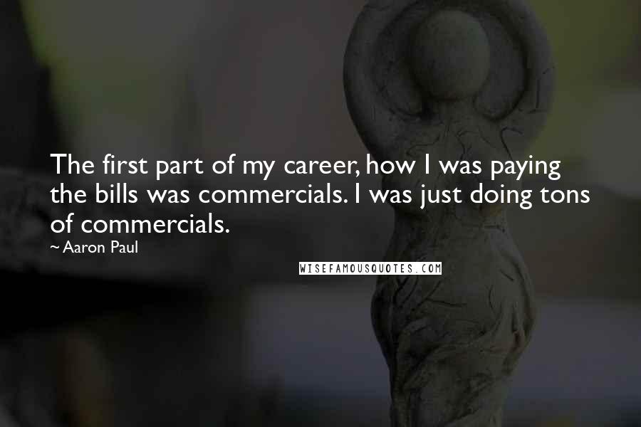 Aaron Paul Quotes: The first part of my career, how I was paying the bills was commercials. I was just doing tons of commercials.