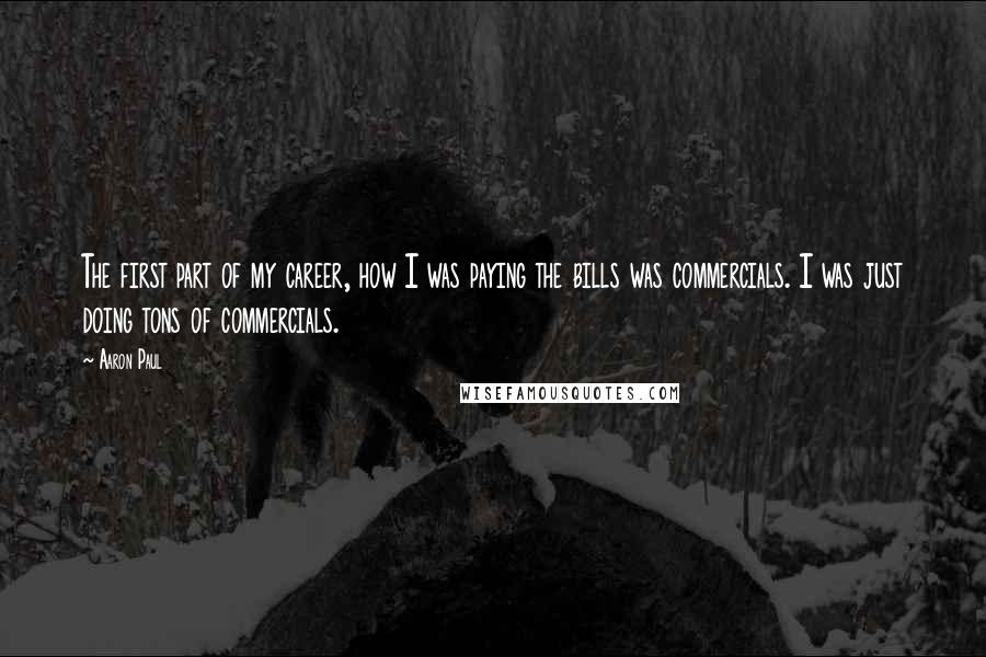 Aaron Paul Quotes: The first part of my career, how I was paying the bills was commercials. I was just doing tons of commercials.