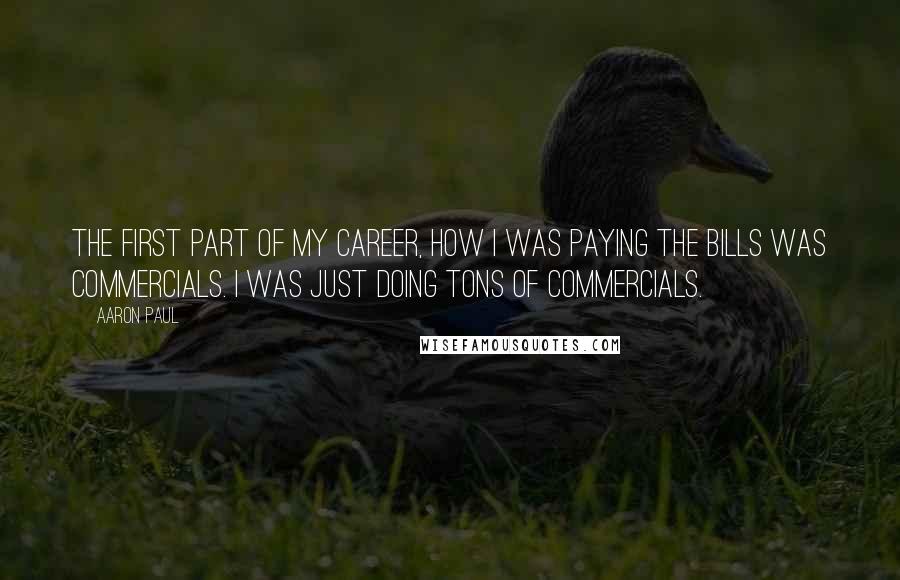 Aaron Paul Quotes: The first part of my career, how I was paying the bills was commercials. I was just doing tons of commercials.