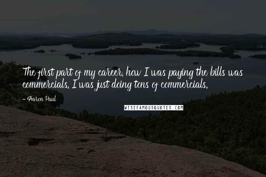 Aaron Paul Quotes: The first part of my career, how I was paying the bills was commercials. I was just doing tons of commercials.